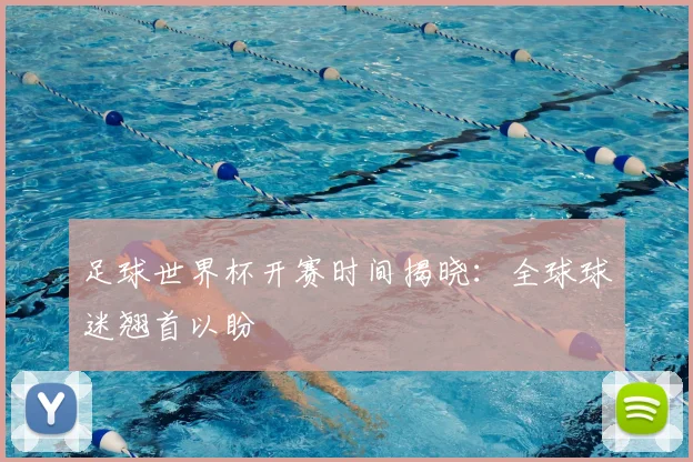 足球世界杯开赛时间揭晓：全球球迷翘首以盼