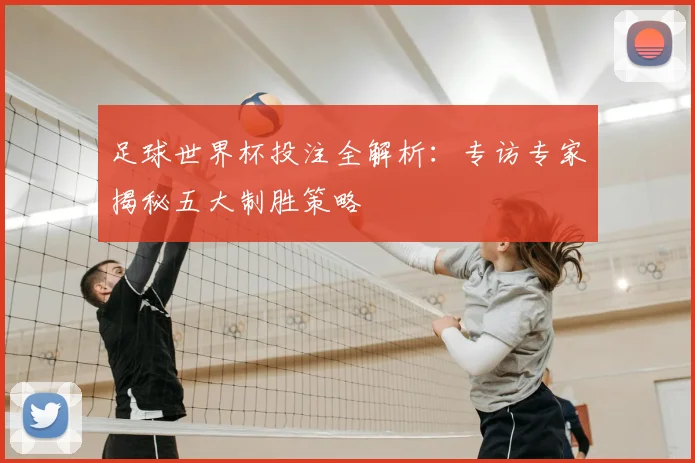足球世界杯投注全解析：专访专家揭秘五大制胜策略
