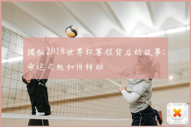 揭秘2018世界杯赛程背后的故事：命运之轮如何转动