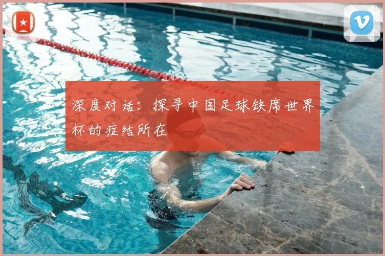 深度对话：探寻中国足球缺席世界杯的症结所在