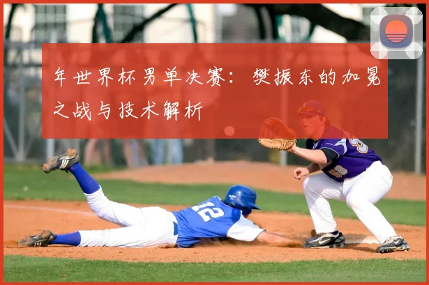 年世界杯男单决赛：樊振东的加冕之战与技术解析