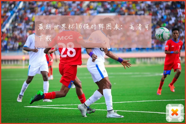 最新世界杯16强对阵图表：高清可下载