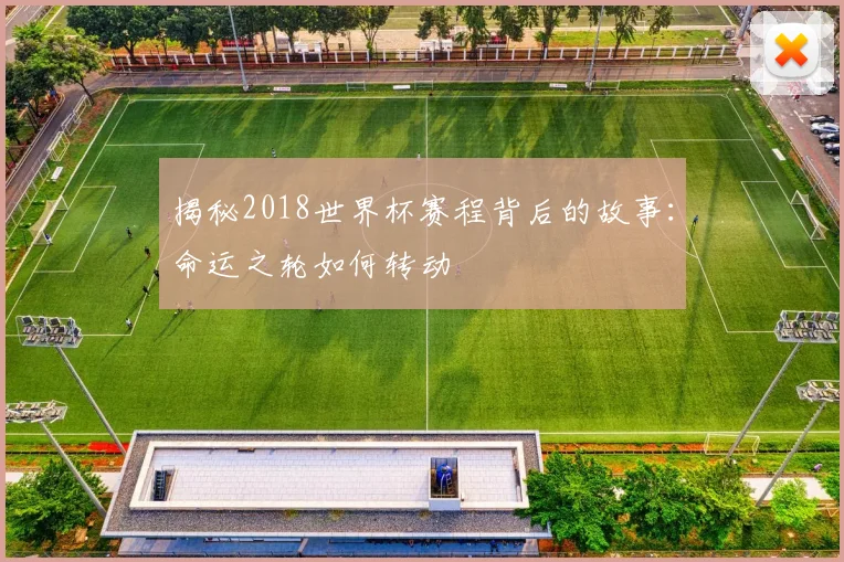 揭秘2018世界杯赛程背后的故事：命运之轮如何转动