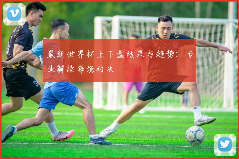 最新世界杯上下盘结果与趋势：专业解读每场对决