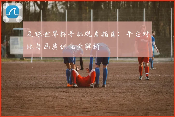 足球世界杯手机观看指南：平台对比与画质优化全解析