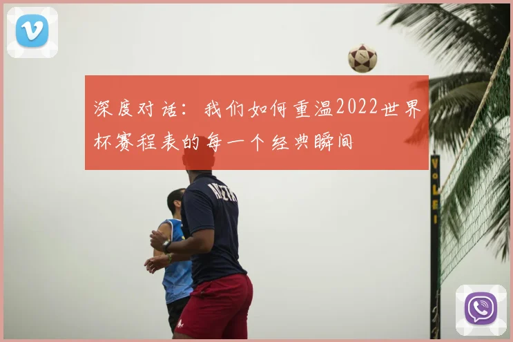 深度对话：我们如何重温2022世界杯赛程表的每一个经典瞬间