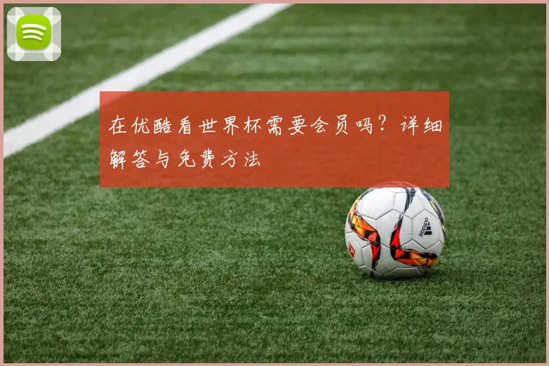 在优酷看世界杯需要会员吗？详细解答与免费方法