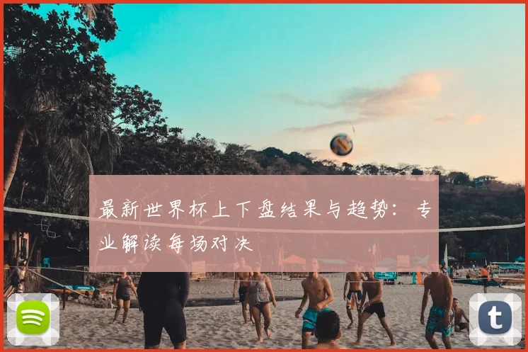 最新世界杯上下盘结果与趋势：专业解读每场对决