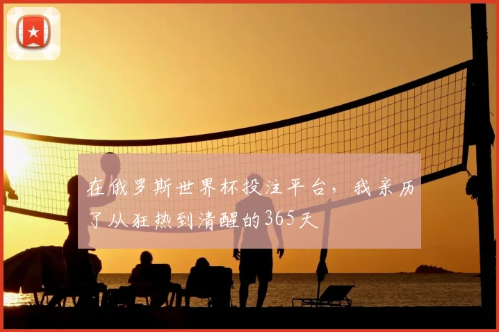 在俄罗斯世界杯投注平台，我亲历了从狂热到清醒的365天