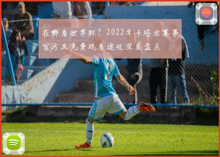 在哪看世界杯？2022年卡塔尔赛事官方及免费观看途径深度盘点
