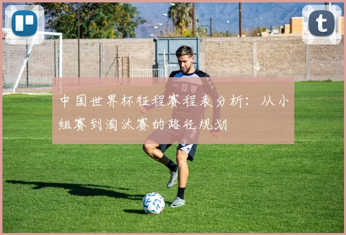 中国世界杯征程赛程表分析：从小组赛到淘汰赛的路径规划
