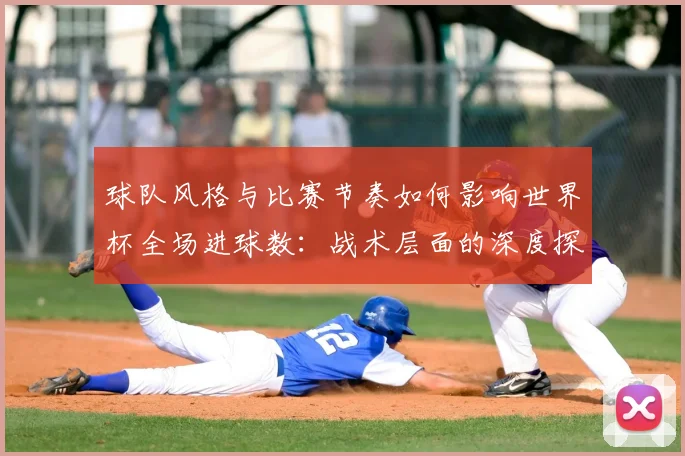 球队风格与比赛节奏如何影响世界杯全场进球数：战术层面的深度探讨