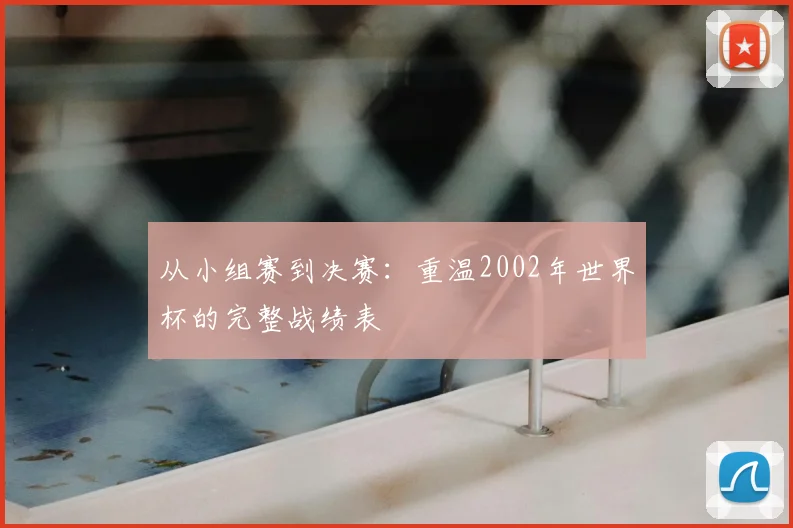 从小组赛到决赛：重温2002年世界杯的完整战绩表
