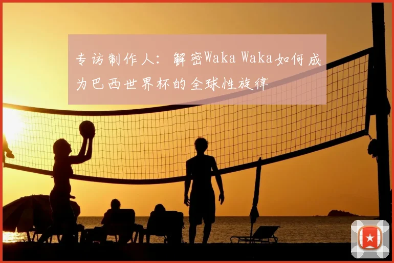 专访制作人：解密Waka Waka如何成为巴西世界杯的全球性旋律