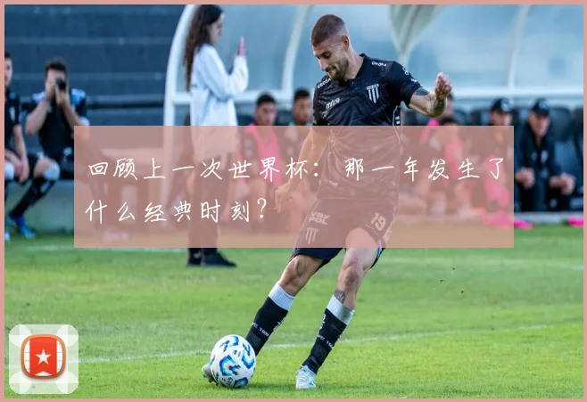 回顾上一次世界杯：那一年发生了什么经典时刻？