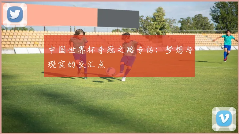 中国世界杯夺冠之路专访：梦想与现实的交汇点
