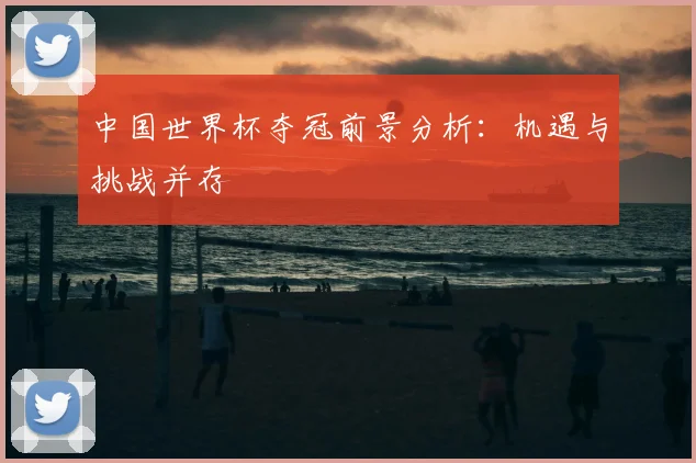 中国世界杯夺冠前景分析：机遇与挑战并存