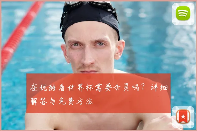 在优酷看世界杯需要会员吗？详细解答与免费方法