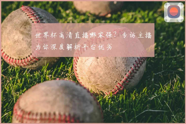 世界杯高清直播哪家强？专访主播为你深度解析平台优劣
