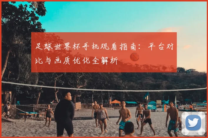 足球世界杯手机观看指南：平台对比与画质优化全解析