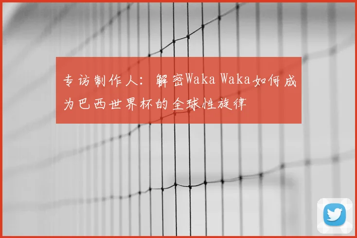 专访制作人：解密Waka Waka如何成为巴西世界杯的全球性旋律