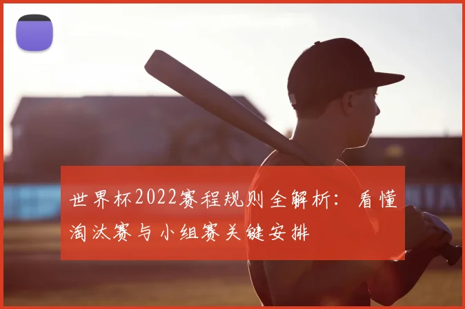 世界杯2022赛程规则全解析：看懂淘汰赛与小组赛关键安排