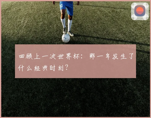 回顾上一次世界杯：那一年发生了什么经典时刻？