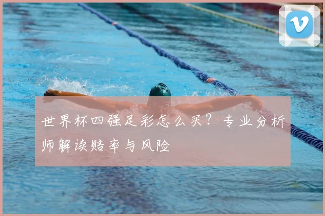 世界杯四强足彩怎么买？专业分析师解读赔率与风险