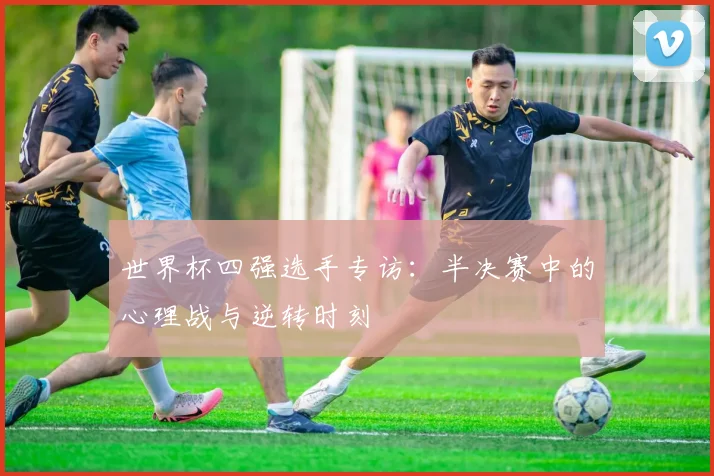 世界杯四强选手专访：半决赛中的心理战与逆转时刻