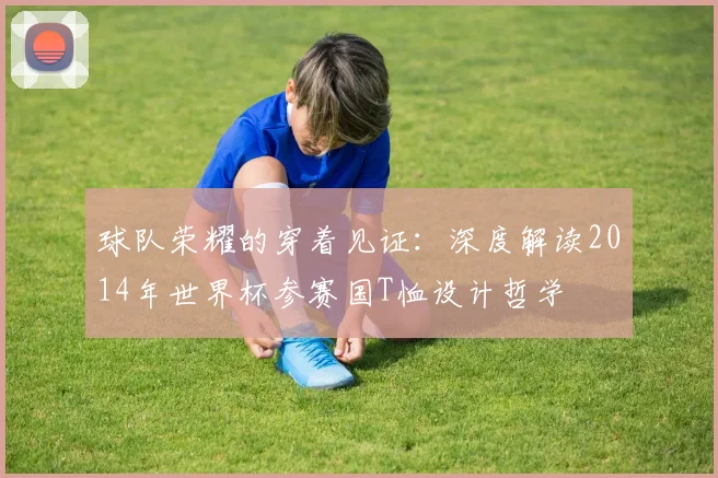 球队荣耀的穿着见证：深度解读2014年世界杯参赛国T恤设计哲学