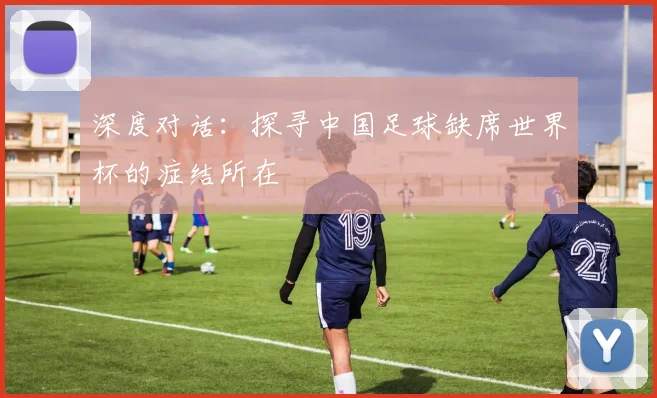 深度对话：探寻中国足球缺席世界杯的症结所在