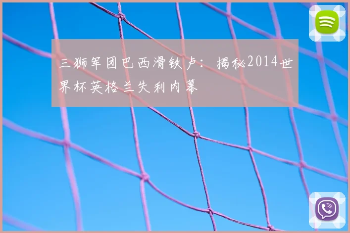 三狮军团巴西滑铁卢：揭秘2014世界杯英格兰失利内幕