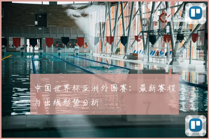 中国世界杯亚洲外围赛：最新赛程与出线形势分析