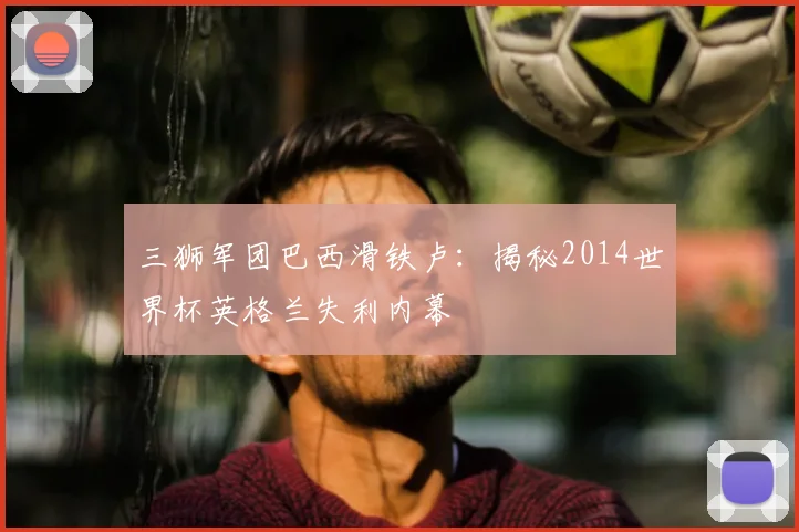 三狮军团巴西滑铁卢：揭秘2014世界杯英格兰失利内幕