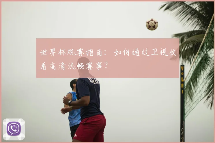 世界杯观赛指南：如何通过卫视收看高清流畅赛事？