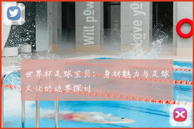 世界杯足球宝贝:身材魅力与足球文化的边界探讨