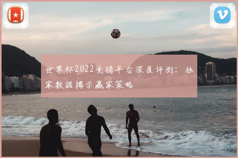 世界杯2022竞猜平台深度评测：独家数据揭示赢家策略