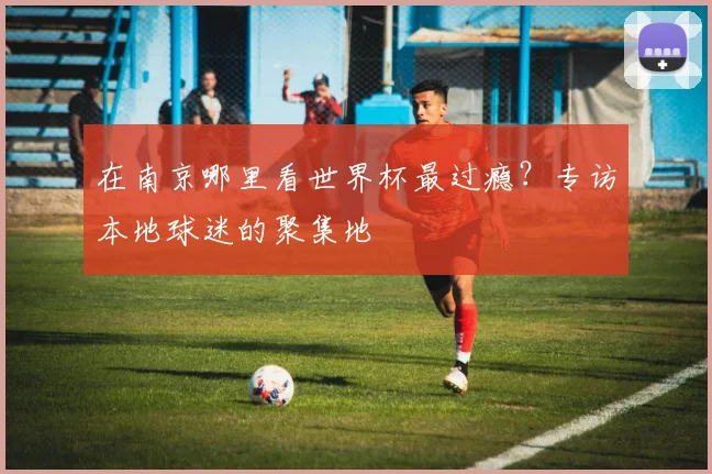 在南京哪里看世界杯最过瘾？专访本地球迷的聚集地