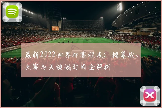 最新2022世界杯赛程表：揭幕战、决赛与关键战时间全解析