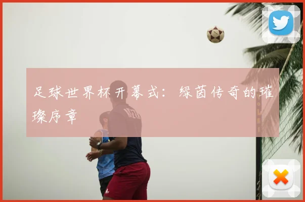 足球世界杯开幕式：绿茵传奇的璀璨序章