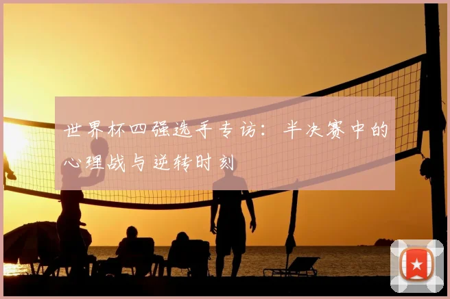 世界杯四强选手专访:半决赛中的心理战与逆转时刻