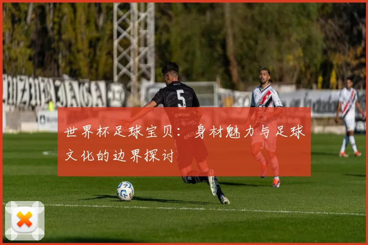 世界杯足球宝贝：身材魅力与足球文化的边界探讨