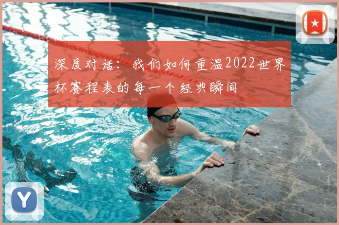 深度对话:我们如何重温2022世界杯赛程表的每一个经典瞬间